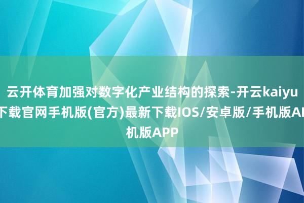 云开体育加强对数字化产业结构的探索-开云kaiyun下载官网手机版(官方)最新下载IOS/安卓版/手机版APP