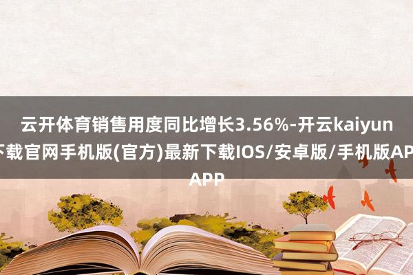 云开体育销售用度同比增长3.56%-开云kaiyun下载官网手机版(官方)最新下载IOS/安卓版/手机版APP