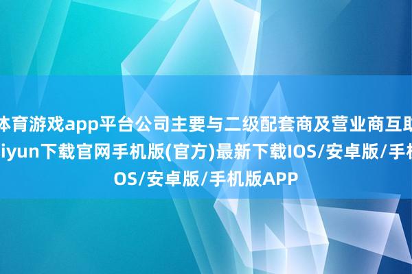 体育游戏app平台公司主要与二级配套商及营业商互助-开云kaiyun下载官网手机版(官方)最新下载IOS/安卓版/手机版APP