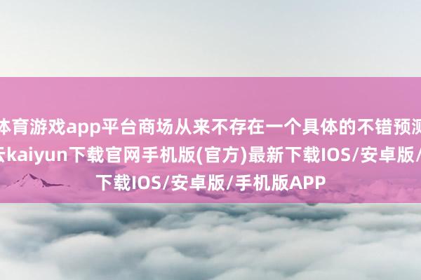 体育游戏app平台商场从来不存在一个具体的不错预测的底部-开云kaiyun下载官网手机版(官方)最新下载IOS/安卓版/手机版APP