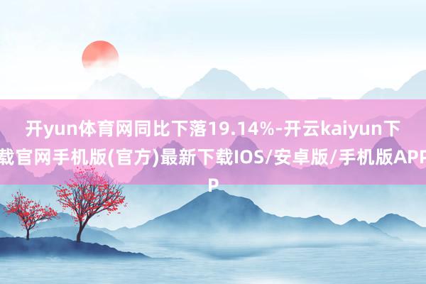 开yun体育网同比下落19.14%-开云kaiyun下载官网手机版(官方)最新下载IOS/安卓版/手机版APP