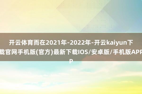 开云体育而在2021年-2022年-开云kaiyun下载官网手机版(官方)最新下载IOS/安卓版/手机版APP