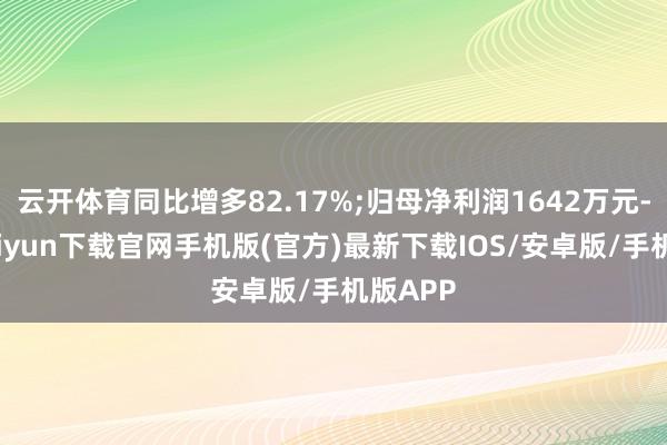 云开体育同比增多82.17%;归母净利润1642万元-开云kaiyun下载官网手机版(官方)最新下载IOS/安卓版/手机版APP