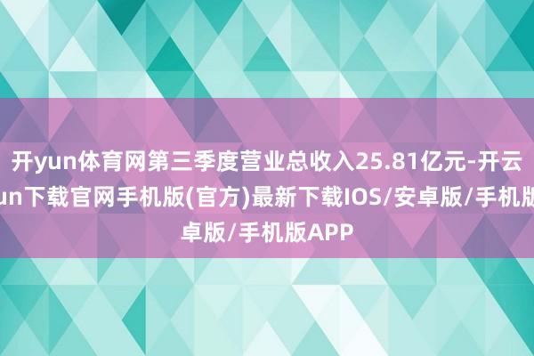 开yun体育网第三季度营业总收入25.81亿元-开云kaiyun下载官网手机版(官方)最新下载IOS/安卓版/手机版APP