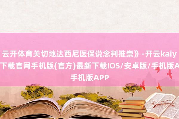 云开体育关切地达西尼医保说念判推崇》-开云kaiyun下载官网手机版(官方)最新下载IOS/安卓版/手机版APP