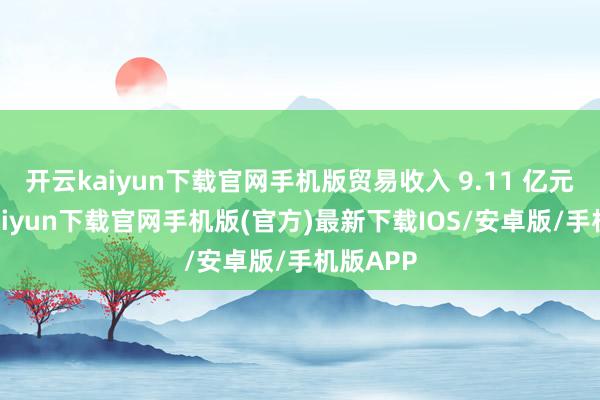 开云kaiyun下载官网手机版贸易收入 9.11 亿元-开云kaiyun下载官网手机版(官方)最新下载IOS/安卓版/手机版APP