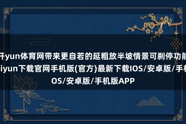 开yun体育网带来更自若的延粗放半坡情景可刹停功能-开云kaiyun下载官网手机版(官方)最新下载IOS/安卓版/手机版APP