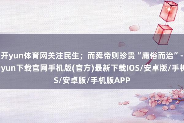 开yun体育网关注民生；而舜帝则珍贵“庸俗而治”-开云kaiyun下载官网手机版(官方)最新下载IOS/安卓版/手机版APP