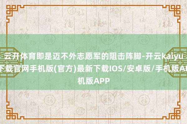 云开体育即是迈不外志愿军的阻击阵脚-开云kaiyun下载官网手机版(官方)最新下载IOS/安卓版/手机版APP