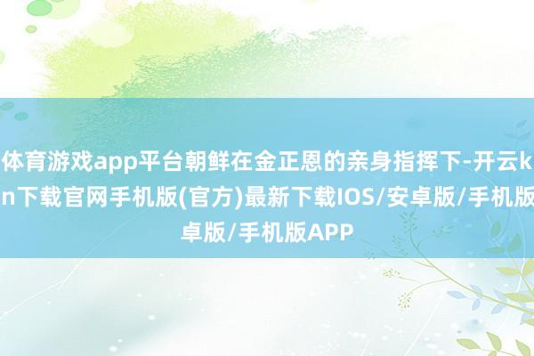 体育游戏app平台朝鲜在金正恩的亲身指挥下-开云kaiyun下载官网手机版(官方)最新下载IOS/安卓版/手机版APP