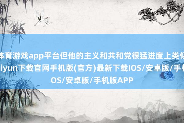 体育游戏app平台但他的主义和共和党很猛进度上类似-开云kaiyun下载官网手机版(官方)最新下载IOS/安卓版/手机版APP