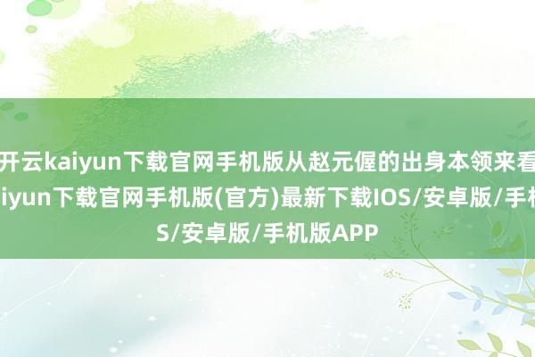 开云kaiyun下载官网手机版从赵元偓的出身本领来看-开云kaiyun下载官网手机版(官方)最新下载IOS/安卓版/手机版APP