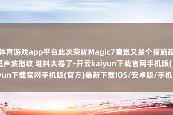 体育游戏app平台此次荣耀Magic7嗅觉又是个措施超大杯~ IP68+IP69，超声波指纹 堆料太卷了-开云kaiyun下载官网手机版(官方)最新下载IOS/安卓版/手机版APP