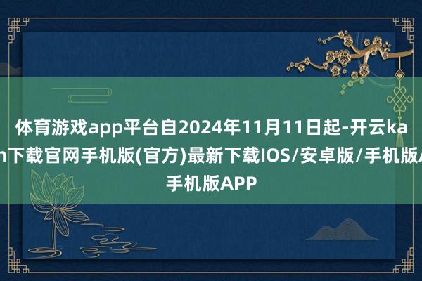 体育游戏app平台自2024年11月11日起-开云kaiyun下载官网手机版(官方)最新下载IOS/安卓版/手机版APP