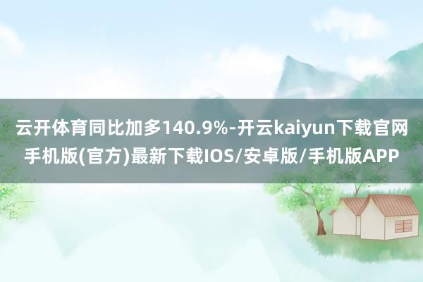 云开体育同比加多140.9%-开云kaiyun下载官网手机版(官方)最新下载IOS/安卓版/手机版APP