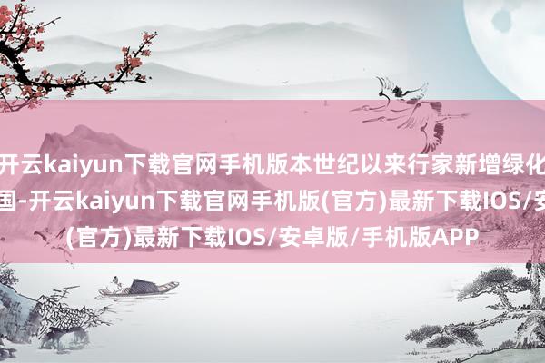 开云kaiyun下载官网手机版本世纪以来行家新增绿化面积约1/4来自中国-开云kaiyun下载官网手机版(官方)最新下载IOS/安卓版/手机版APP