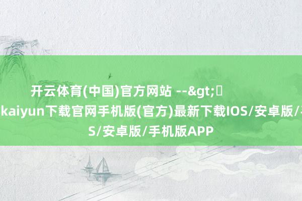 开云体育(中国)官方网站 -->	            	     -开云kaiyun下载官网手机版(官方)最新下载IOS/安卓版/手机版APP