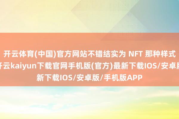 开云体育(中国)官方网站不错结实为 NFT 那种样式的数字储藏-开云kaiyun下载官网手机版(官方)最新下载IOS/安卓版/手机版APP