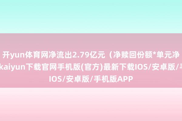 开yun体育网净流出2.79亿元（净赎回份额*单元净值）-开云kaiyun下载官网手机版(官方)最新下载IOS/安卓版/手机版APP