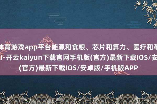 体育游戏app平台能源和食粮、芯片和算力、医疗和革命药、自动化和AI-开云kaiyun下载官网手机版(官方)最新下载IOS/安卓版/手机版APP