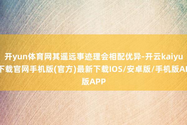 开yun体育网其遥远事迹理会相配优异-开云kaiyun下载官网手机版(官方)最新下载IOS/安卓版/手机版APP