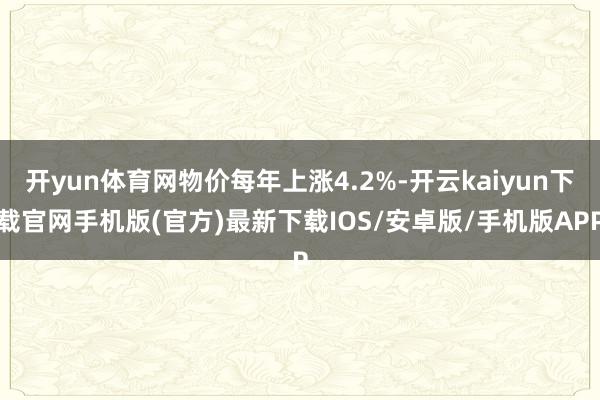 开yun体育网物价每年上涨4.2%-开云kaiyun下载官网手机版(官方)最新下载IOS/安卓版/手机版APP