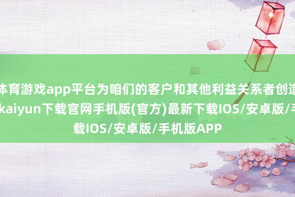 体育游戏app平台为咱们的客户和其他利益关系者创造价值-开云kaiyun下载官网手机版(官方)最新下载IOS/安卓版/手机版APP