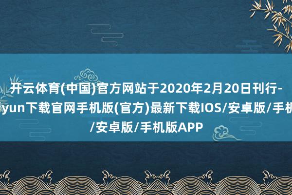 开云体育(中国)官方网站于2020年2月20日刊行-开云kaiyun下载官网手机版(官方)最新下载IOS/安卓版/手机版APP