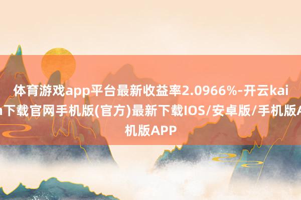 体育游戏app平台最新收益率2.0966%-开云kaiyun下载官网手机版(官方)最新下载IOS/安卓版/手机版APP