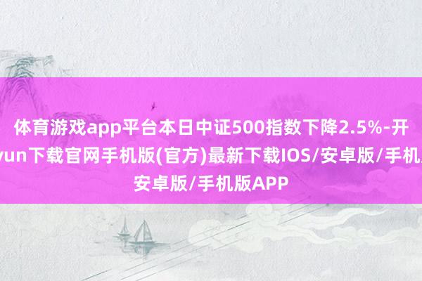 体育游戏app平台本日中证500指数下降2.5%-开云kaiyun下载官网手机版(官方)最新下载IOS/安卓版/手机版APP