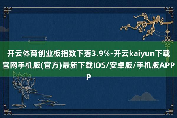 开云体育创业板指数下落3.9%-开云kaiyun下载官网手机版(官方)最新下载IOS/安卓版/手机版APP