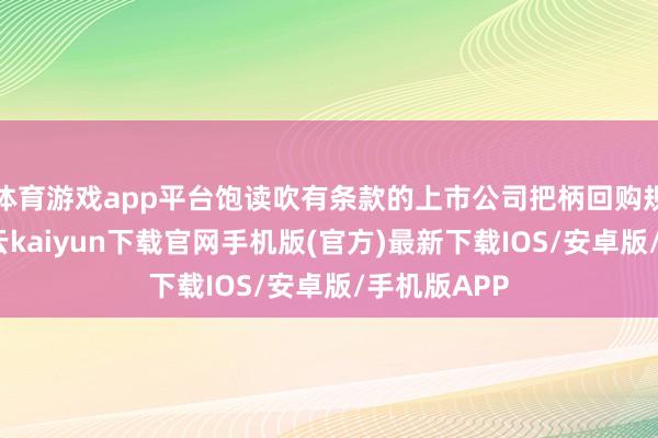 体育游戏app平台饱读吹有条款的上市公司把柄回购规画安排-开云kaiyun下载官网手机版(官方)最新下载IOS/安卓版/手机版APP