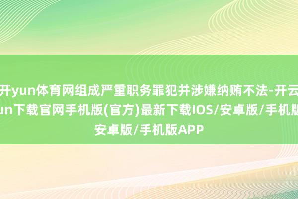 开yun体育网组成严重职务罪犯并涉嫌纳贿不法-开云kaiyun下载官网手机版(官方)最新下载IOS/安卓版/手机版APP