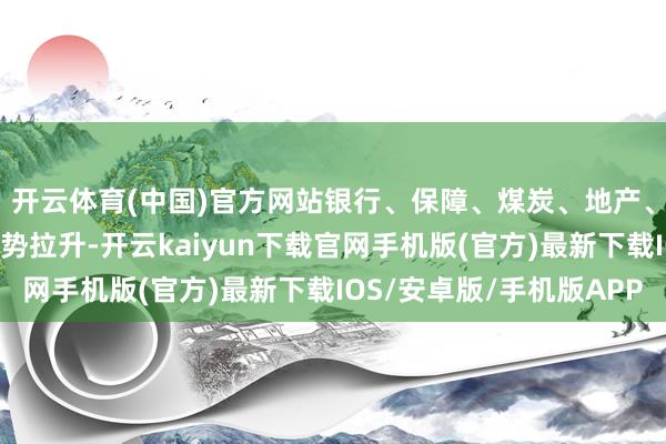 开云体育(中国)官方网站银行、保障、煤炭、地产、电力、钢铁等板块强势拉升-开云kaiyun下载官网手机版(官方)最新下载IOS/安卓版/手机版APP