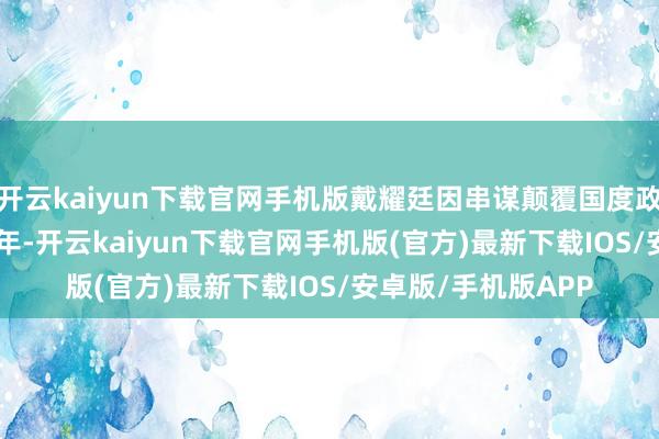 开云kaiyun下载官网手机版戴耀廷因串谋颠覆国度政权罪被判坐牢 10 年-开云kaiyun下载官网手机版(官方)最新下载IOS/安卓版/手机版APP