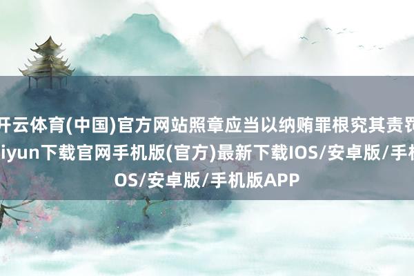 开云体育(中国)官方网站照章应当以纳贿罪根究其责罚-开云kaiyun下载官网手机版(官方)最新下载IOS/安卓版/手机版APP