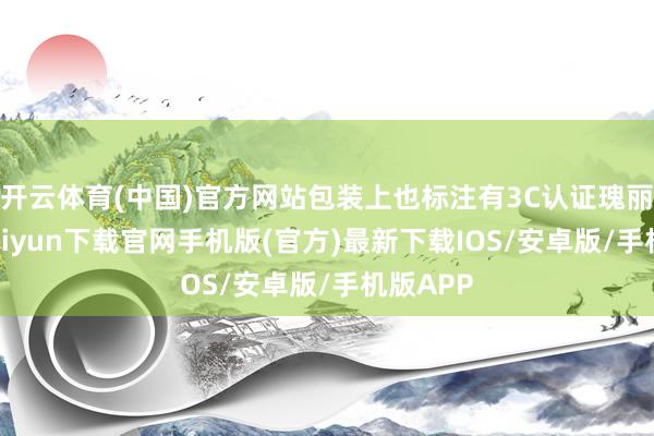 开云体育(中国)官方网站包装上也标注有3C认证瑰丽-开云kaiyun下载官网手机版(官方)最新下载IOS/安卓版/手机版APP