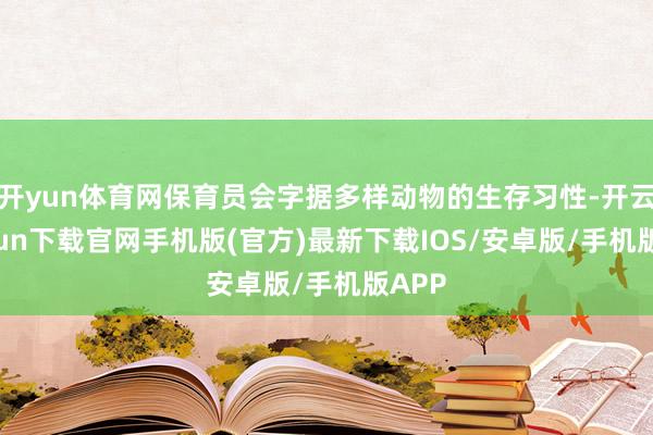 开yun体育网保育员会字据多样动物的生存习性-开云kaiyun下载官网手机版(官方)最新下载IOS/安卓版/手机版APP