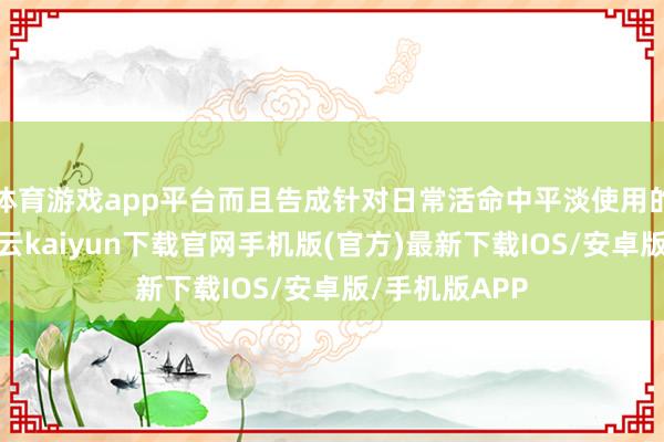 体育游戏app平台而且告成针对日常活命中平淡使用的电子居品-开云kaiyun下载官网手机版(官方)最新下载IOS/安卓版/手机版APP