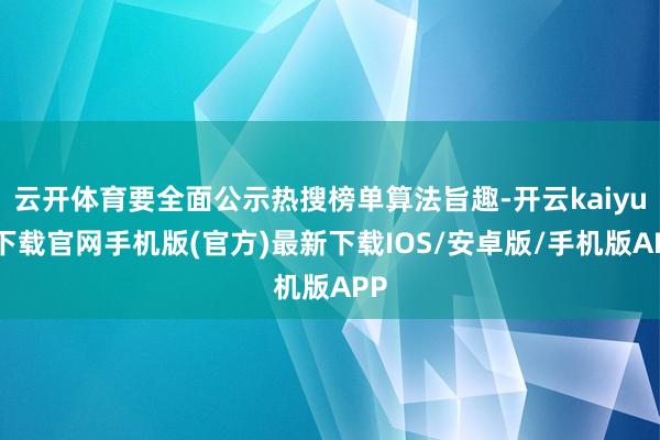 云开体育要全面公示热搜榜单算法旨趣-开云kaiyun下载官网手机版(官方)最新下载IOS/安卓版/手机版APP