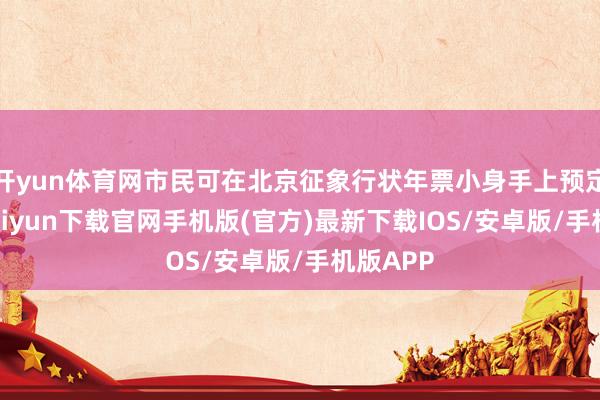 开yun体育网市民可在北京征象行状年票小身手上预定-开云kaiyun下载官网手机版(官方)最新下载IOS/安卓版/手机版APP