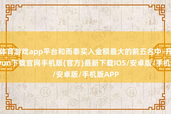 体育游戏app平台和而泰买入金额最大的前五名中-开云kaiyun下载官网手机版(官方)最新下载IOS/安卓版/手机版APP