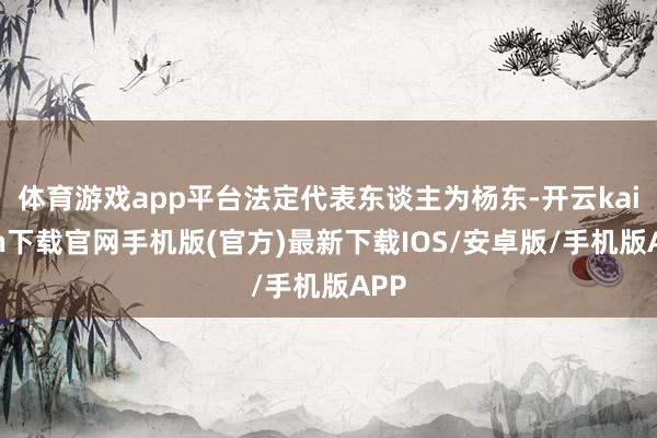 体育游戏app平台法定代表东谈主为杨东-开云kaiyun下载官网手机版(官方)最新下载IOS/安卓版/手机版APP