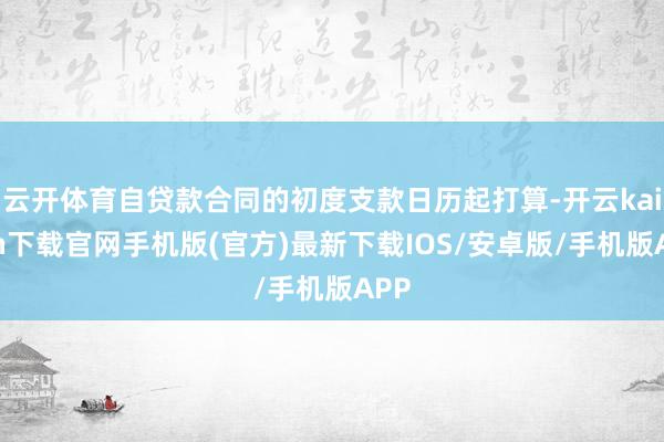 云开体育自贷款合同的初度支款日历起打算-开云kaiyun下载官网手机版(官方)最新下载IOS/安卓版/手机版APP