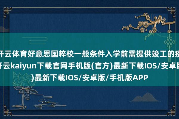 开云体育好意思国粹校一般条件入学前需提供竣工的疫苗接种纪录-开云kaiyun下载官网手机版(官方)最新下载IOS/安卓版/手机版APP