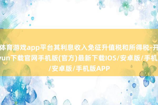 体育游戏app平台其利息收入免征升值税和所得税-开云kaiyun下载官网手机版(官方)最新下载IOS/安卓版/手机版APP