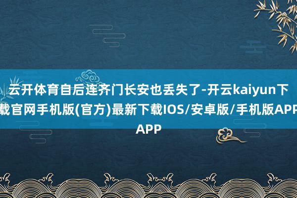 云开体育自后连齐门长安也丢失了-开云kaiyun下载官网手机版(官方)最新下载IOS/安卓版/手机版APP