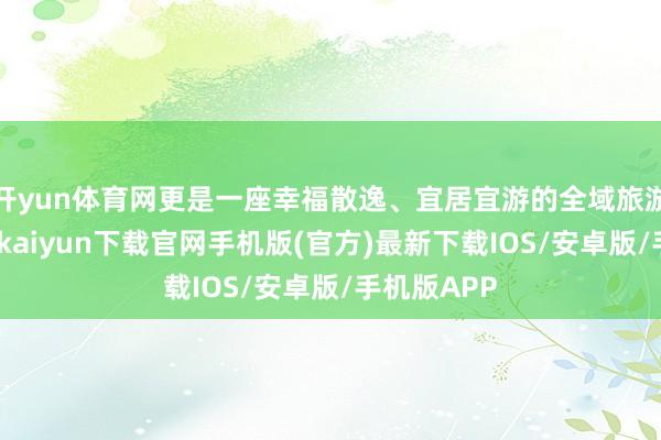开yun体育网更是一座幸福散逸、宜居宜游的全域旅游城市-开云kaiyun下载官网手机版(官方)最新下载IOS/安卓版/手机版APP