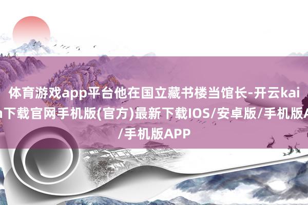 体育游戏app平台他在国立藏书楼当馆长-开云kaiyun下载官网手机版(官方)最新下载IOS/安卓版/手机版APP