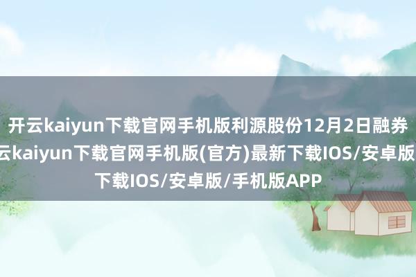 开云kaiyun下载官网手机版利源股份12月2日融券偿还0股-开云kaiyun下载官网手机版(官方)最新下载IOS/安卓版/手机版APP